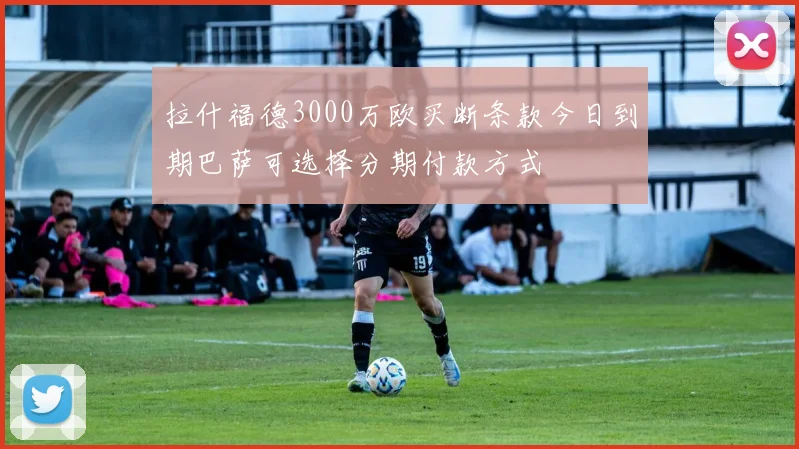 拉什福德3000万欧买断条款今日到期巴萨可选择分期付款方式