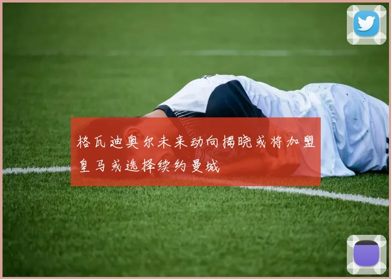 格瓦迪奥尔未来动向揭晓或将加盟皇马或选择续约曼城