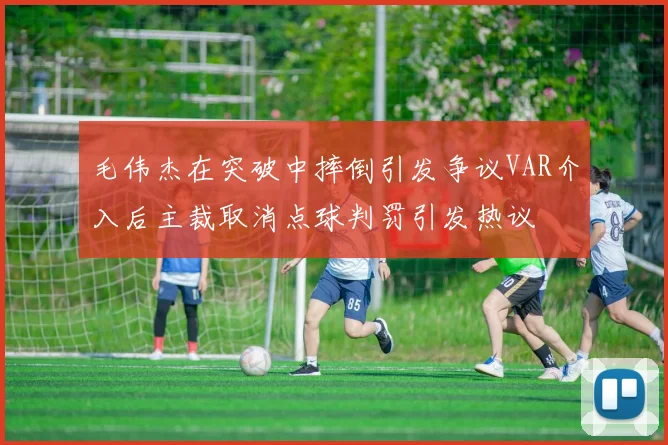 毛伟杰在突破中摔倒引发争议VAR介入后主裁取消点球判罚引发热议