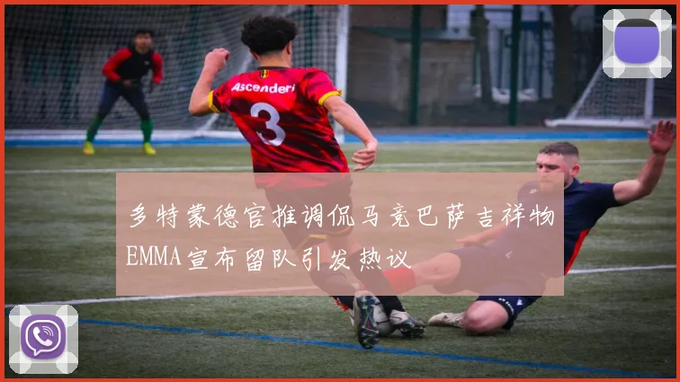 多特蒙德官推调侃马竞巴萨吉祥物EMMA宣布留队引发热议