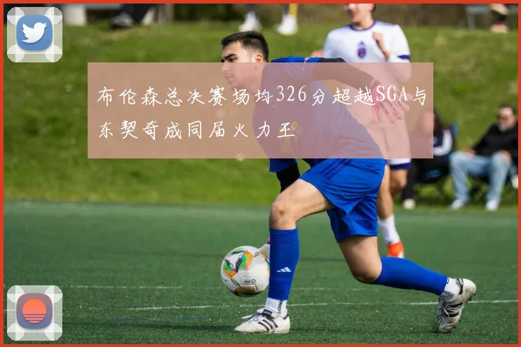 布伦森总决赛场均326分超越SGA与东契奇成同届火力王
