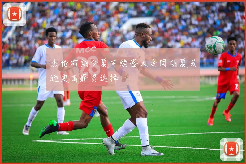 杰伦布朗今夏可续签大合同明夏或迎更高薪资选择
