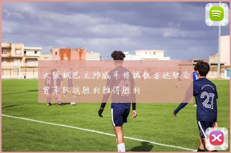 大阪钢巴主帅威辛将执教吉达联合曾率队战胜利雅得胜利