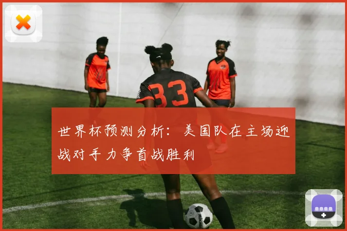 世界杯预测分析：美国队在主场迎战对手力争首战胜利