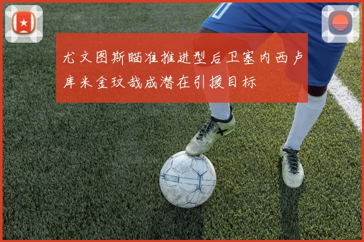 尤文图斯瞄准推进型后卫塞内西卢库米金玟哉成潜在引援目标
