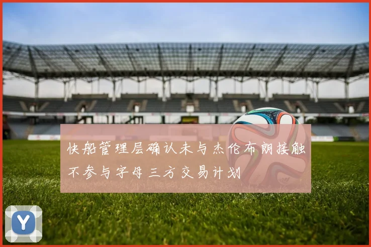 快船管理层确认未与杰伦布朗接触不参与字母三方交易计划