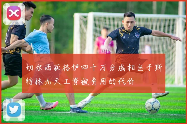切尔西获格伊四十万分成相当于斯特林九天工资被弃用的代价