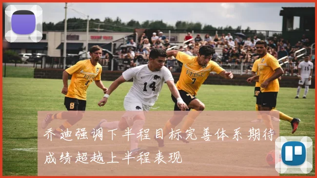 乔迪强调下半程目标完善体系期待成绩超越上半程表现