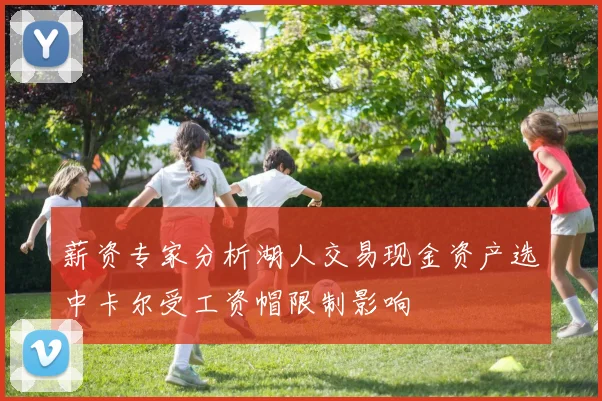 薪资专家分析湖人交易现金资产选中卡尔受工资帽限制影响