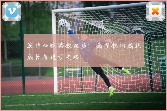 波特回顾执教经历：痛苦教训成就成长与进步之路