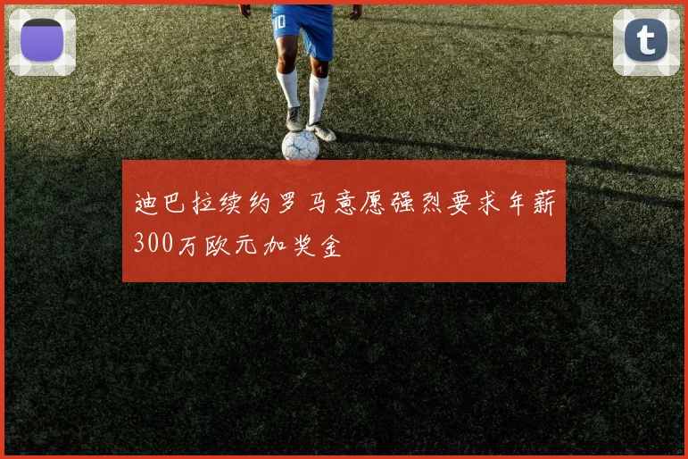 迪巴拉续约罗马意愿强烈要求年薪300万欧元加奖金